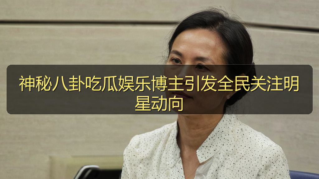 神秘八卦吃瓜娱乐博主引发全民关注明星动向